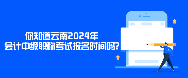 你知道云南2024年會(huì)計(jì)中級(jí)職稱考試報(bào)名時(shí)間嗎？