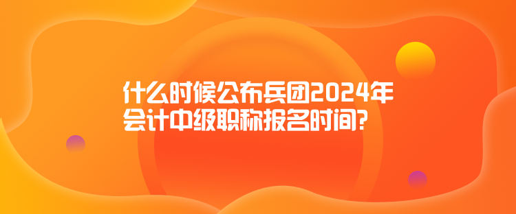 什么時(shí)候公布兵團(tuán)2024年會(huì)計(jì)中級(jí)職稱報(bào)名時(shí)間？