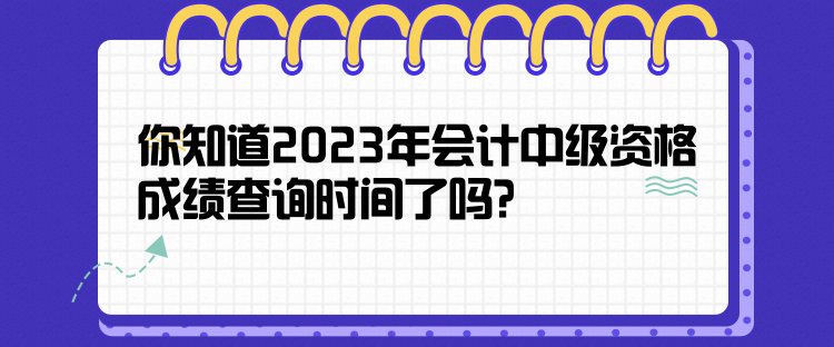 你知道2023年會(huì)計(jì)中級(jí)資格成績查詢時(shí)間了嗎？