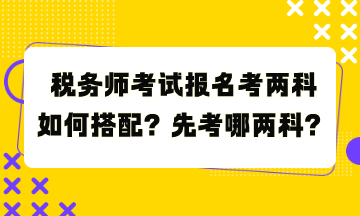 稅務(wù)師考試報(bào)名考兩科如何搭配？先考哪兩科？