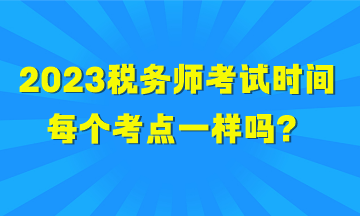 2023稅務(wù)師考試時(shí)間每個(gè)考點(diǎn)一樣嗎？