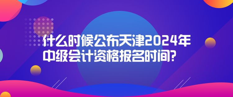 什么時(shí)候公布天津2024年中級(jí)會(huì)計(jì)資格報(bào)名時(shí)間？