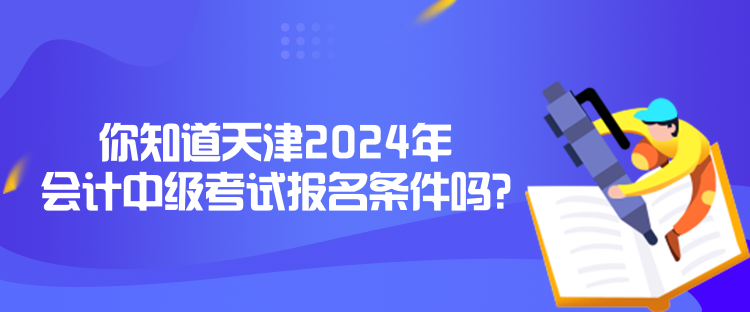 你知道天津2024年會計(jì)中級考試報(bào)名條件嗎？