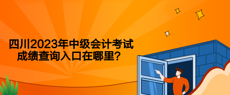 四川2023年中級會計考試成績查詢入口在哪里？