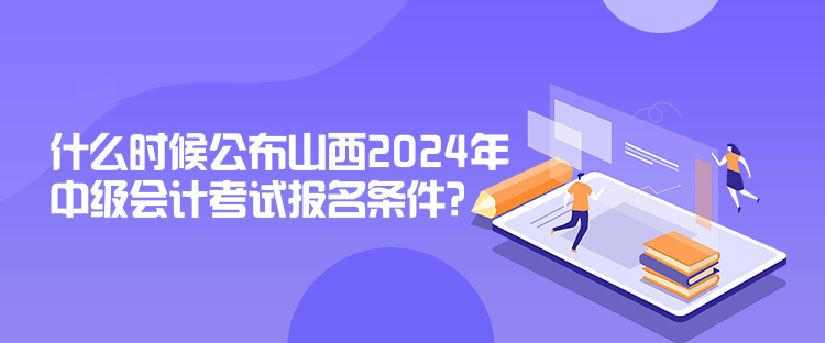 什么時候公布山西2024年中級會計考試報名條件？