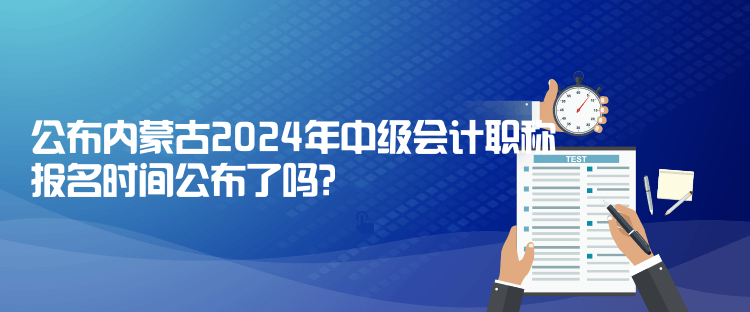 公布內(nèi)蒙古2024年中級(jí)會(huì)計(jì)職稱報(bào)名時(shí)間公布了嗎？