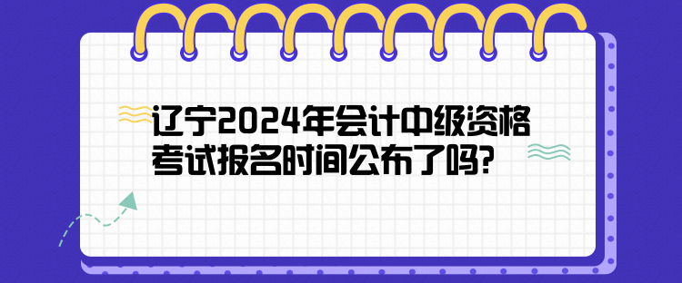 遼寧2024年會計中級資格考試報名時間公布了嗎？