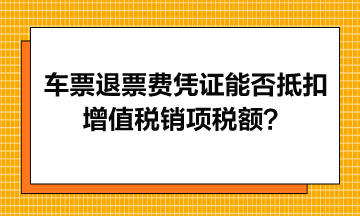 火車票退票費(fèi)憑證能否抵扣增值稅銷項(xiàng)稅額？