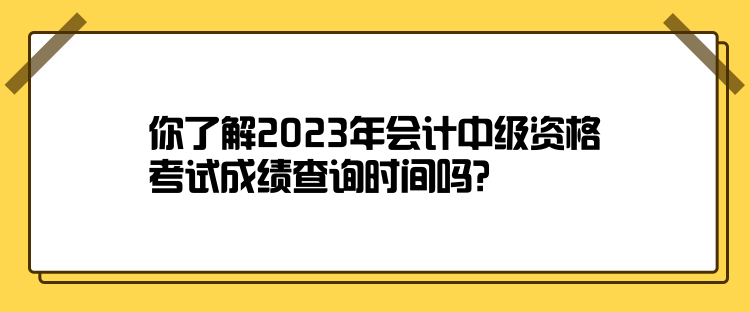 你了解2023年會計中級資格考試成績查詢時間嗎？