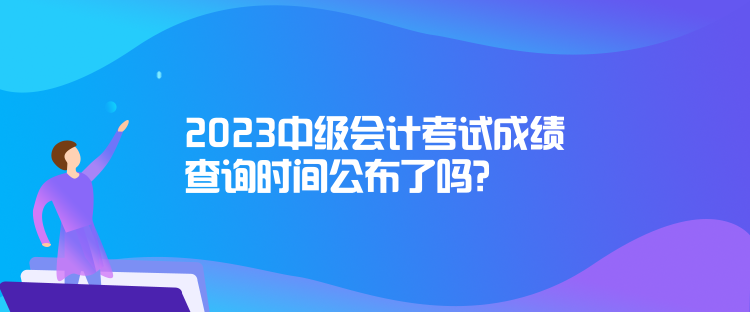 2023中級會計考試成績查詢時間公布了嗎？