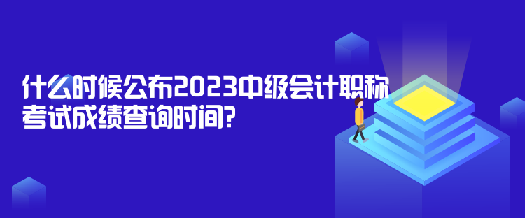 什么時(shí)候公布2023中級(jí)會(huì)計(jì)職稱考試成績(jī)查詢時(shí)間？