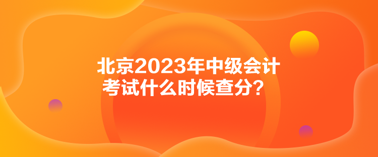 北京2023年中級會計考試什么時候查分？