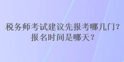 稅務(wù)師考試建議先報考哪幾門？報名時間是哪天？