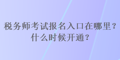 稅務師考試報名入口在哪里？什么時候開通？