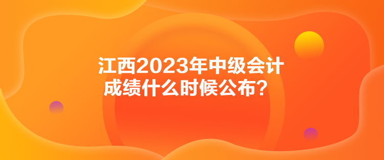 江西2023年中級(jí)會(huì)計(jì)成績(jī)什么時(shí)候公布？