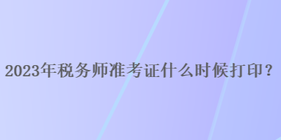 2023年稅務(wù)師準(zhǔn)考證什么時候打??？