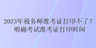 2023年稅務(wù)師準(zhǔn)考證打印不了？明確考試準(zhǔn)考證打印時(shí)間