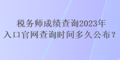 稅務(wù)師成績(jī)查詢2023年入口官網(wǎng)查詢時(shí)間多久公布？