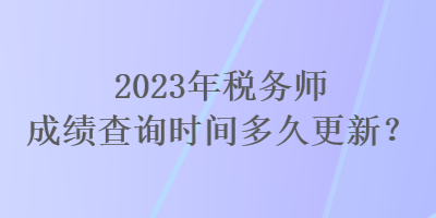 2023年稅務(wù)師成績(jī)查詢時(shí)間多久更新？