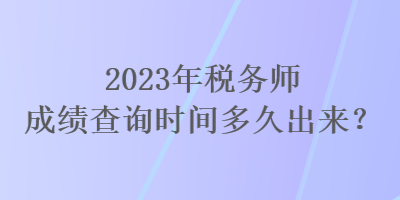 2023年稅務(wù)師成績(jī)查詢時(shí)間多久出來(lái)？