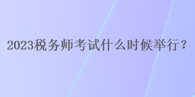 2023稅務(wù)師考試什么時(shí)候舉行？