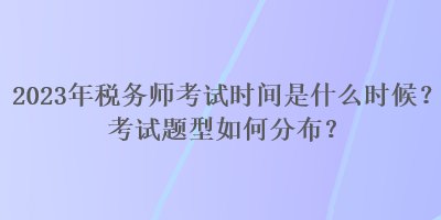 2023年稅務(wù)師考試時(shí)間是什么時(shí)候？考試題型如何分布？