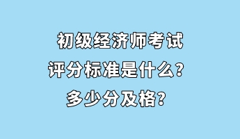 初級經(jīng)濟師考試評分標準是什么？多少分及格？