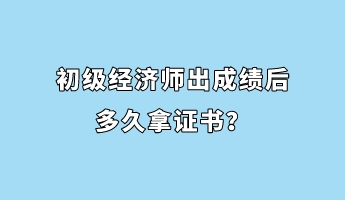 初級經(jīng)濟師出成績后多久拿證書？