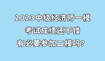 2023中級經(jīng)濟(jì)師一?？荚嚦煽冞€不錯 有必要參加二模嗎？