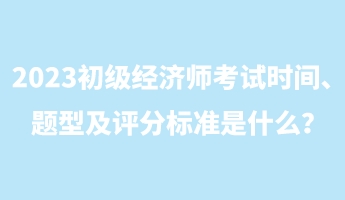 2023初級(jí)經(jīng)濟(jì)師考試時(shí)間、題型及評(píng)分標(biāo)準(zhǔn)是什么？