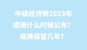 中級(jí)經(jīng)濟(jì)師2023年成績(jī)什么時(shí)候公布？成績(jī)保留幾年？