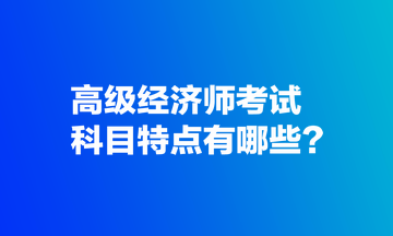 高級經(jīng)濟師考試科目特點有哪些？