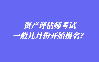 資產(chǎn)評估師考試一般幾月份開始報名？