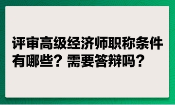 評審高級經(jīng)濟師職稱條件有哪些？ 評高級經(jīng)濟師職稱需要答辯嗎？