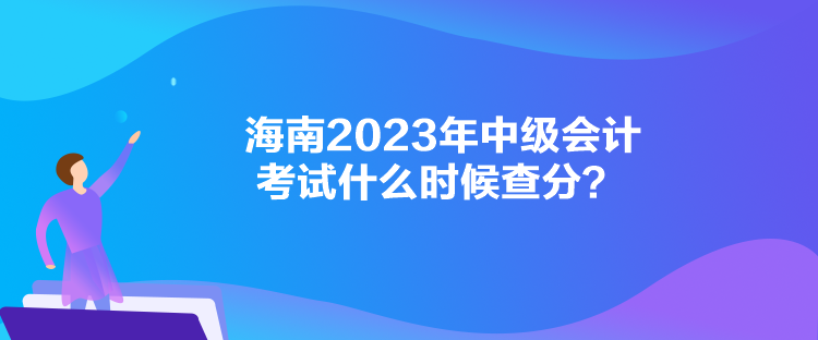 海南2023年中級會計(jì)考試什么時候查分？