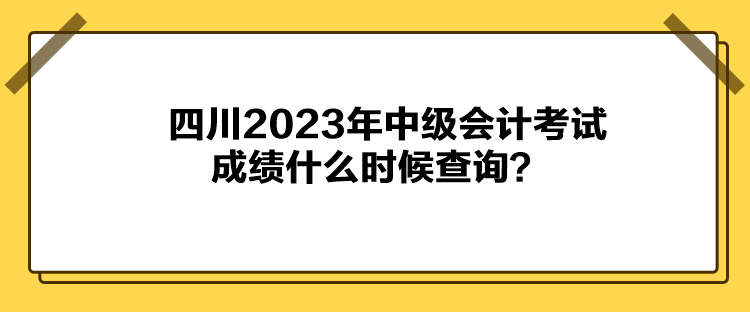 四川2023年中級(jí)會(huì)計(jì)考試成績(jī)什么時(shí)候查詢？