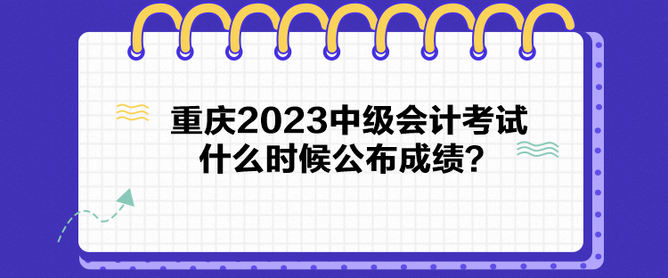 重慶2023中級會計考試什么時候公布成績？