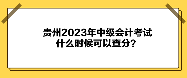 貴州2023年中級(jí)會(huì)計(jì)考試什么時(shí)候可以查分？