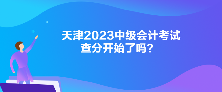 天津2023中級(jí)會(huì)計(jì)考試查分開(kāi)始了嗎？