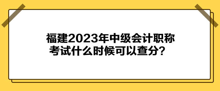 福建2023年中級(jí)會(huì)計(jì)職稱考試什么時(shí)候可以查分？