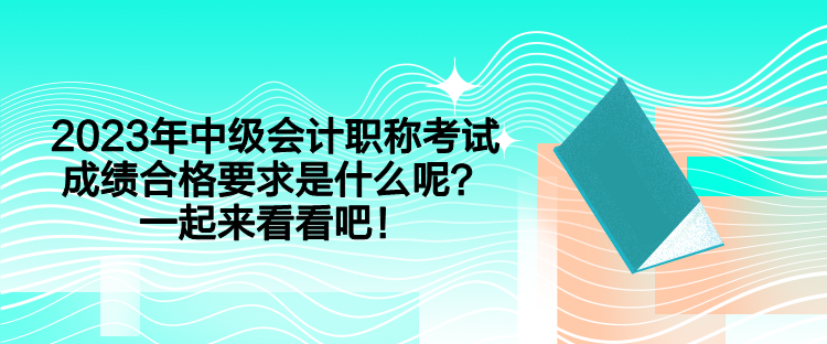 2023年中級會計職稱考試成績合格要求是什么呢？一起來看看吧！