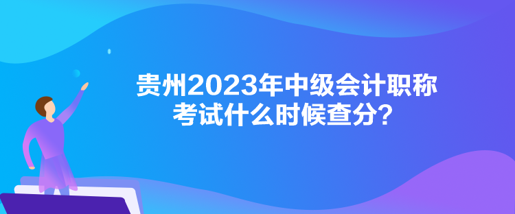 貴州2023年中級(jí)會(huì)計(jì)職稱考試什么時(shí)候查分？