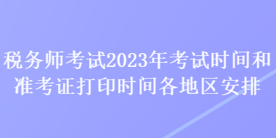 稅務(wù)師考試2023年考試時間和準(zhǔn)考證打印時間各地區(qū)安排