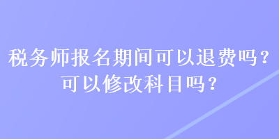 稅務師報名期間可以退費嗎？可以修改科目嗎？