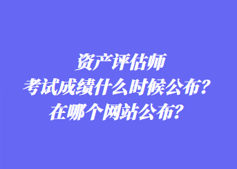 資產(chǎn)評(píng)估師考試成績(jī)什么時(shí)候公布？在哪個(gè)網(wǎng)站公布？