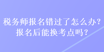 稅務(wù)師報(bào)名錯(cuò)過了怎么辦？報(bào)名后能換考點(diǎn)嗎？