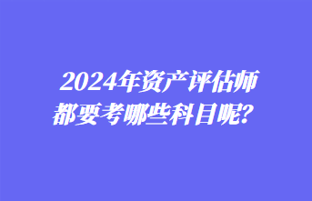 2024年資產(chǎn)評估師都要考哪些科目呢？