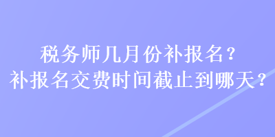 稅務(wù)師幾月份補(bǔ)報(bào)名？補(bǔ)報(bào)名交費(fèi)時(shí)間截止到哪天？