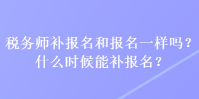 稅務(wù)師補(bǔ)報(bào)名和報(bào)名一樣嗎？什么時(shí)候能補(bǔ)報(bào)名？