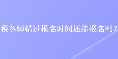 稅務師錯過報名時間還能報名嗎？